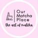 OUR MATCHA PLACE
