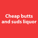 Cheap butts and suds liquor